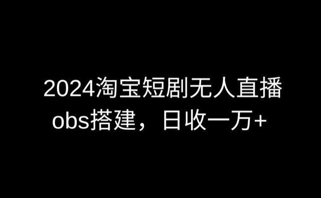 2024最新淘宝短剧无人直播，obs多窗口搭建，日收6000+【揭秘】-赚金金-技能学习分享