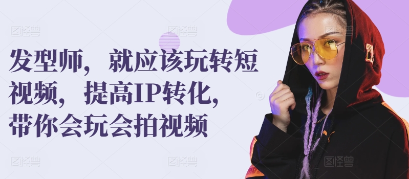 发型师，就应该玩转短视频，提高IP转化，带你会玩会拍视频-赚金金-技能学习分享