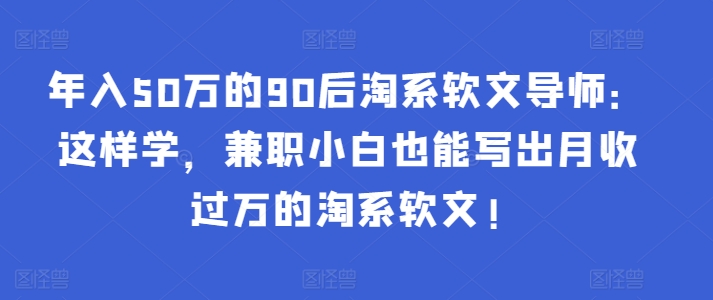 年入50万的90后淘系软文导师：这样学，兼职小白也能写出月收过万的淘系软文!-赚金金-技能学习分享