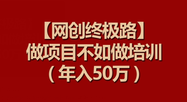 【网创终极路】做项目不如做项目培训，年入50万【揭秘】-赚金金-技能学习分享