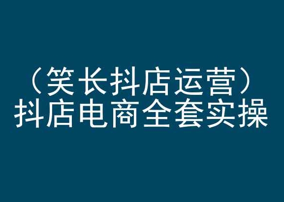 笑长抖店运营，抖店电商全套实操，抖音小店电商培训-赚金金-技能学习分享