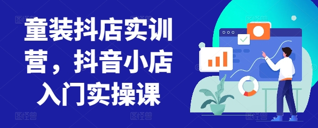 童装抖店实训营，抖音小店入门实操课-赚金金-技能学习分享