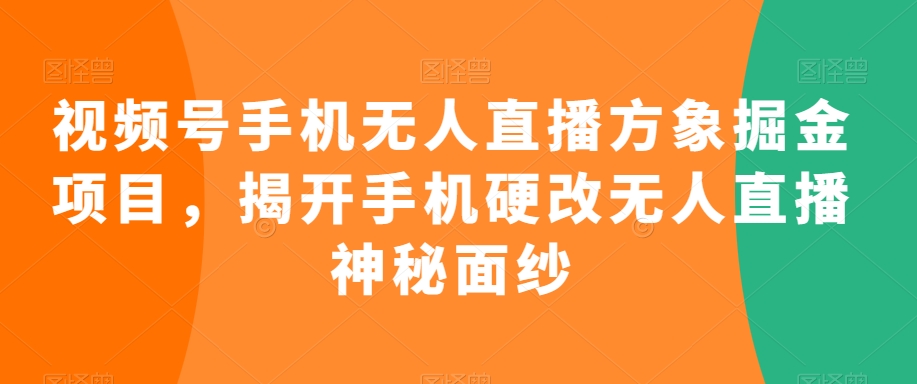 视频号手机无人直播方象掘金项目，揭开手机硬改无人直播神秘面纱-赚金金-技能学习分享