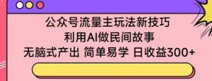 公众号流量主玩法新技巧,利用AI做民间故事 ,无脑式产出,简单易学,日收益300+【揭秘】-赚金金-技能学习分享