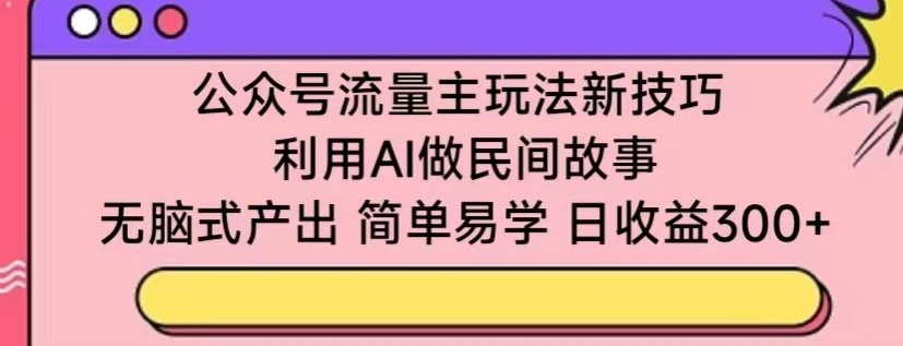 公众号流量主玩法新技巧，利用AI做民间故事 ，无脑式产出，简单易学，日收益300+【揭秘】-赚金金-技能学习分享
