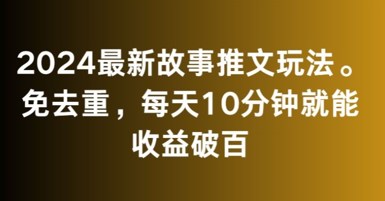 2024最新故事推文玩法，免去重，每天10分钟就能收益破百【揭秘】-赚金金-技能学习分享