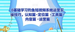 0基础学习钓鱼短视频系统运营实操技巧,认知篇·定位篇 ·工具篇·内容篇 ·运营篇-赚金金-技能学习分享