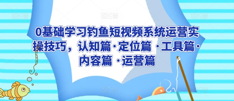 0基础学习钓鱼短视频系统运营实操技巧，认知篇·定位篇 ·工具篇·内容篇 ·运营篇-赚金金-技能学习分享