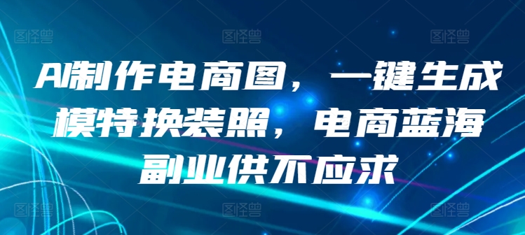 AI制作电商图，一键生成模特换装照，电商蓝海副业供不应求【揭秘】-赚金金-技能学习分享