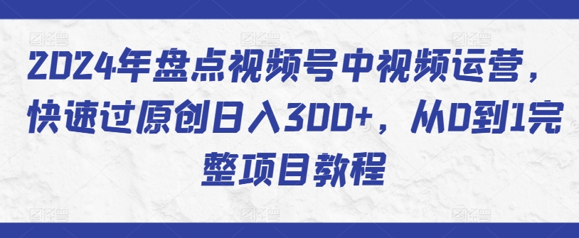 2024年盘点视频号中视频运营，快速过原创日入300+，从0到1完整项目教程-赚金金-技能学习分享