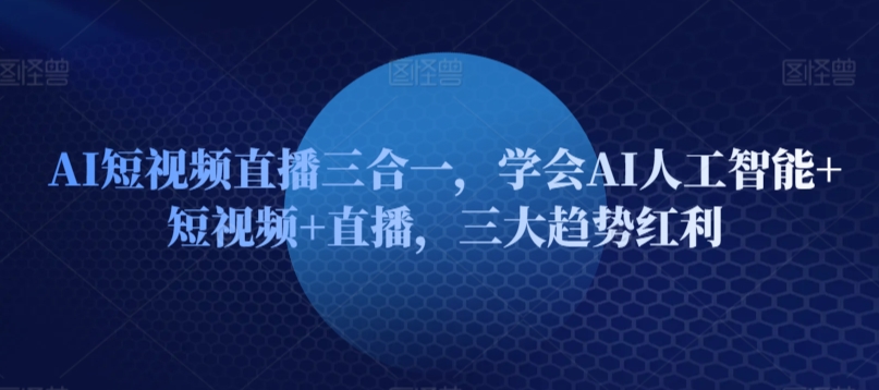 AI短视频直播三合一，学会AI人工智能+短视频+直播，三大趋势红利-赚金金-技能学习分享