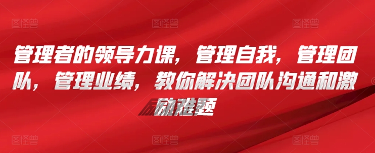 管理者的领导力课，​管理自我，管理团队，管理业绩，​教你解决团队沟通和激励难题-赚金金-技能学习分享