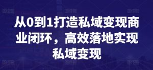 从0到1打造私域变现商业闭环,高效落地实现私域变现-赚金金-技能学习分享