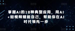 掌握AI的18种典型应用,用AI+短视频赋能自己,帮助你在AI时代领先一步-赚金金-技能学习分享