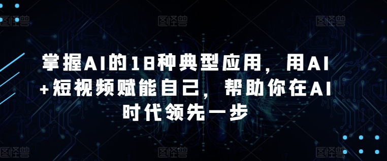掌握AI的18种典型应用，用AI+短视频赋能自己，帮助你在AI时代领先一步-赚金金-技能学习分享