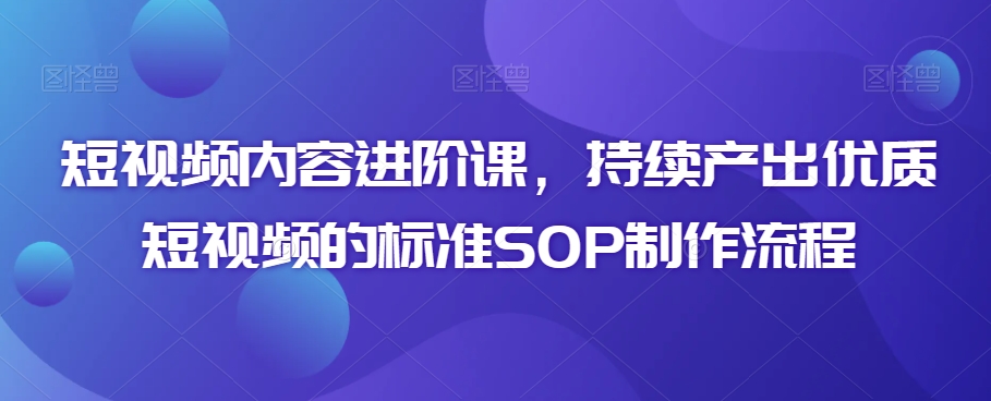 短视频内容进阶课，持续产出优质短视频的标准SOP制作流程-赚金金-技能学习分享