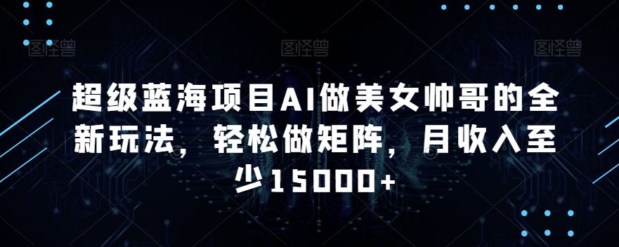超级蓝海项目AI做美女帅哥的全新玩法，轻松做矩阵，月收入至少15000+【揭秘】-赚金金-技能学习分享