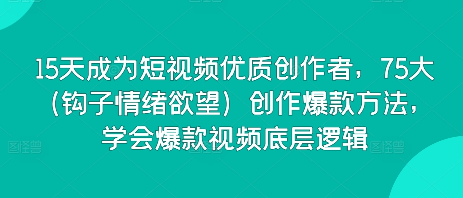 15天成为短视频优质创作者，75大（钩子情绪欲望）创作爆款方法，学会爆款视频底层逻辑-赚金金-技能学习分享