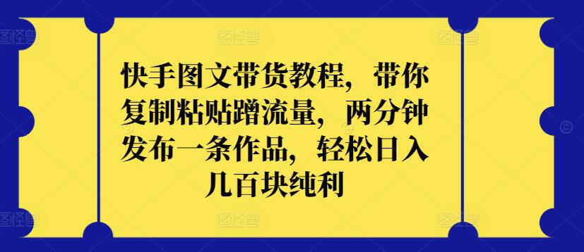 快手图文带货教程，带你复制粘贴蹭流量，两分钟发布一条作品，轻松日入几百块纯利【揭秘】-赚金金-技能学习分享