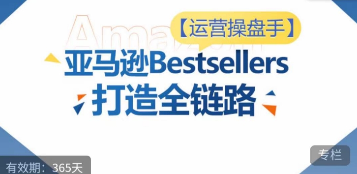 运营操盘手!亚马逊Bestsellers打造全链路,选品、Listing、广告投放全链路进阶优化-赚金金-技能学习分享