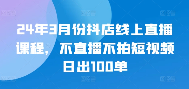 24年3月份抖店线上直播课程，不直播不拍短视频日出100单-赚金金-技能学习分享