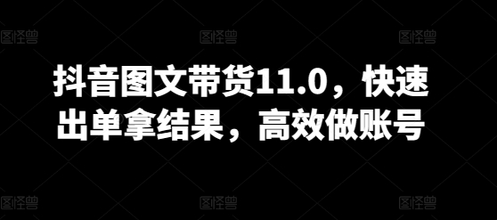 抖音图文带货11.0,快速出单拿结果,高效做账号-赚金金-技能学习分享