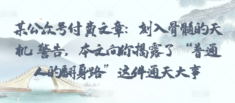 某公众号付费文章：刻入骨髓的天机: 警告，本文向你揭露了 “普通人的翻身路” 这件通天大事-赚金金-技能学习分享