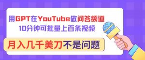 用GPT在YouTube做问答频道,10分钟可批量上百条视频,月入几千美刀不是问题【揭秘】-赚金金-技能学习分享