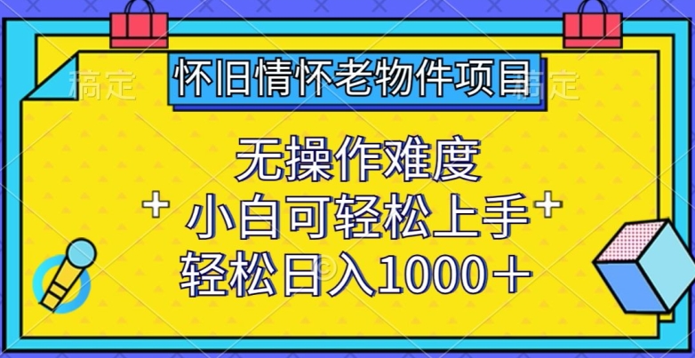 怀旧情怀老物件项目，无操作难度，小白可轻松上手，轻松日入1000+【揭秘】-赚金金-技能学习分享