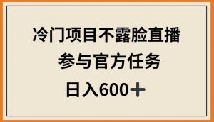 冷门项目不露脸直播,参与官方任务,日入600+【揭秘】-赚金金-技能学习分享