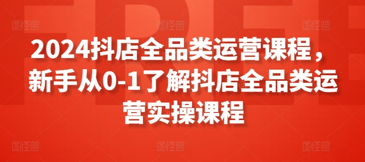 2024抖店全品类运营课程，新手从0-1了解抖店全品类运营实操课程-赚金金-技能学习分享