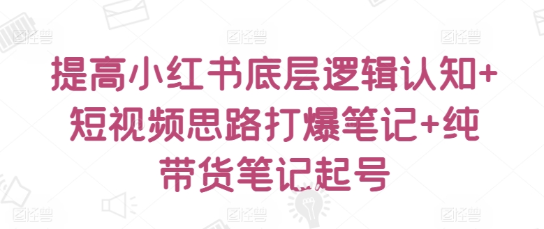 提高小红书底层逻辑认知+短视频思路打爆笔记+纯带货笔记起号-赚金金-技能学习分享
