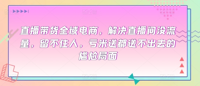 直播带货全域电商，解决直播间没流量，留不住人，亏米送都送不出去的尴尬局面-赚金金-技能学习分享