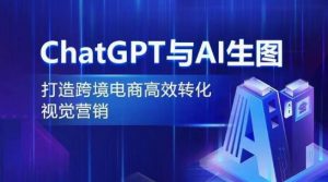 ChatGPT与AI生图,打造跨境电商高效转化视觉营销-赚金金-技能学习分享