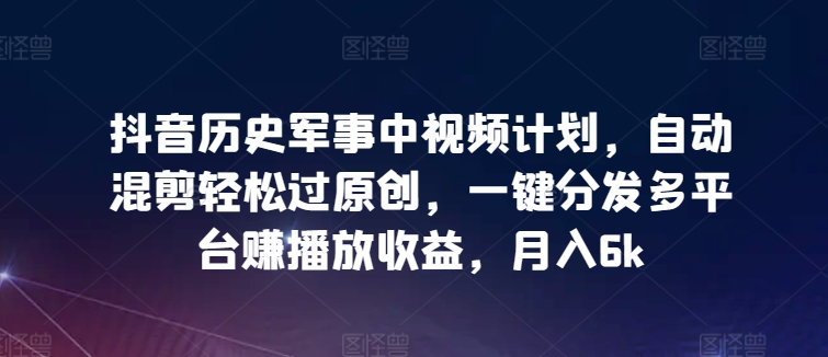 抖音历史军事中视频计划，自动混剪轻松过原创，一键分发多平台赚播放收益，月入6k【揭秘】-赚金金-技能学习分享
