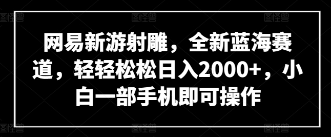 网易新游射雕，全新蓝海赛道，轻轻松松日入2000+，小白一部手机即可操作【揭秘】-赚金金-技能学习分享