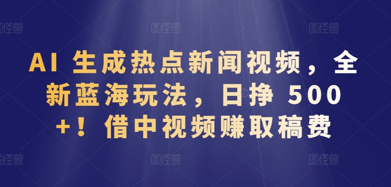 AI 生成热点新闻视频，全新蓝海玩法，日挣 500+!借中视频赚取稿费【揭秘】-赚金金-技能学习分享