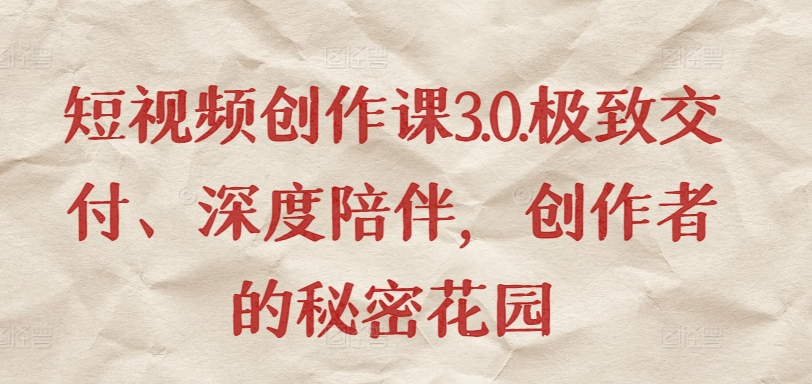 短视频创作课3.0.极致交付、深度陪伴，创作者的秘密花园-赚金金-技能学习分享