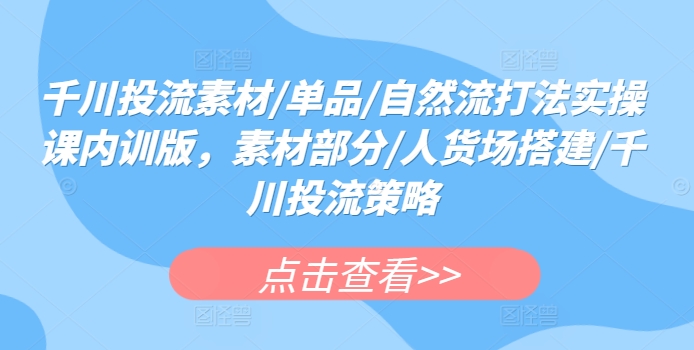 千川投流素材/单品/自然流打法实操课内训版，素材部分/人货场搭建/千川投流策略-赚金金-技能学习分享