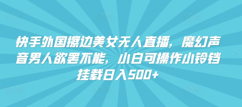 快手外国擦边美女无人直播，魔幻声音男人欲罢不能，小白可操作小铃铛挂载日入500+【揭秘】-赚金金-技能学习分享
