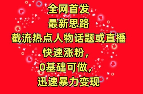全网首发，截流热点人物话题或直播，快速涨粉，0基础可做，迅速暴力变现【揭秘】-赚金金-技能学习分享