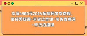 价值4980元2024短视频带货教程,带贷剪辑课+带货运营课+带货直播课+带货拍摄课-赚金金-技能学习分享