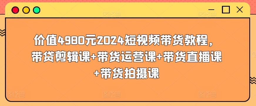 价值4980元2024短视频带货教程，带贷剪辑课+带货运营课+带货直播课+带货拍摄课-赚金金-技能学习分享
