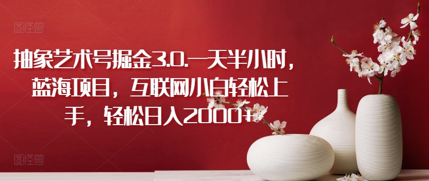 抽象艺术号掘金3.0.一天半小时，蓝海项目，互联网小白轻松上手，轻松日入2000+【揭秘】-赚金金-技能学习分享