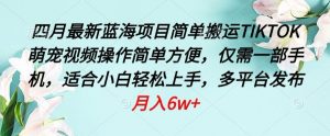 四月最新蓝海项目,简单搬运TIKTOK萌宠视频,操作简单方便,仅需一部手机【揭秘】-赚金金-技能学习分享