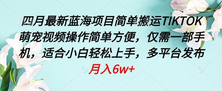 四月最新蓝海项目，简单搬运TIKTOK萌宠视频，操作简单方便，仅需一部手机【揭秘】-赚金金-技能学习分享
