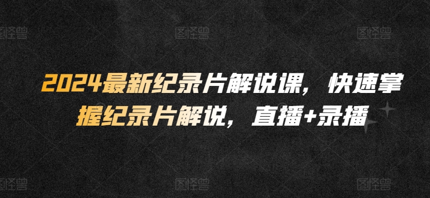2024最新纪录片解说课，快速掌握纪录片解说，直播+录播-赚金金-技能学习分享