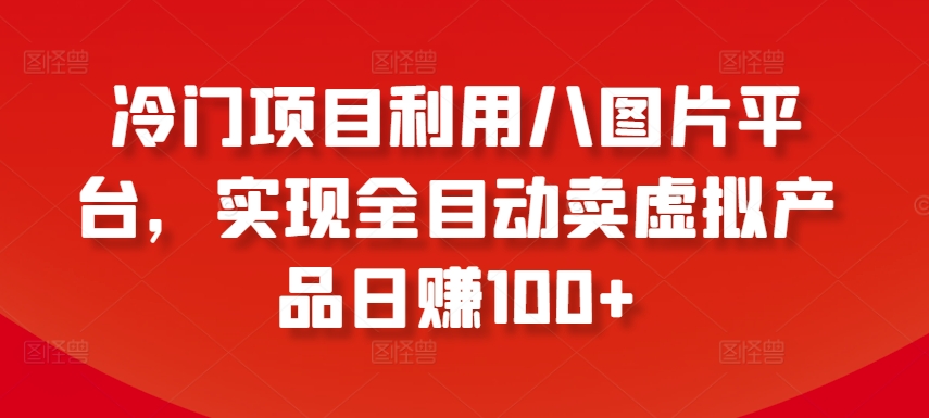 冷门项目利用八图片平台，实现全目动卖虚拟产品日赚100+【揭秘】-赚金金-技能学习分享