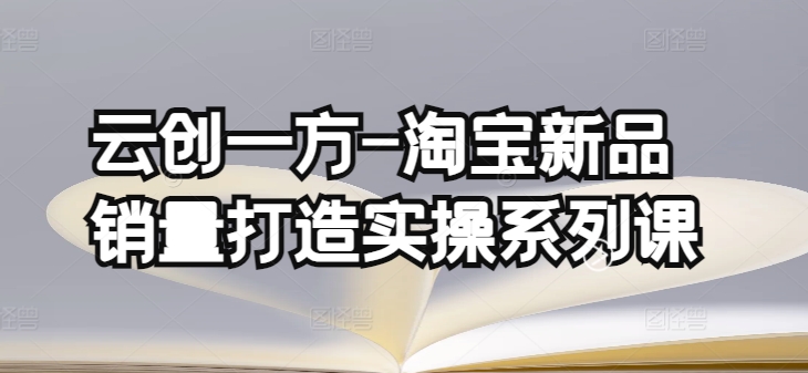 云创一方-淘宝新品销量打造实操系列课，基础销量打造(4课程)+补单渠道分析(4课程)-赚金金-技能学习分享