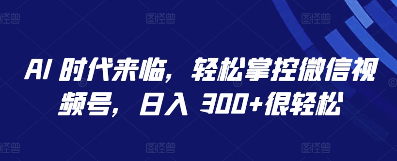 AI 时代来临，轻松掌控微信视频号，日入 300+很轻松【揭秘】-赚金金-技能学习分享